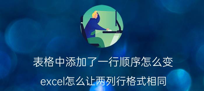 表格中添加了一行顺序怎么变 excel怎么让两列行格式相同？